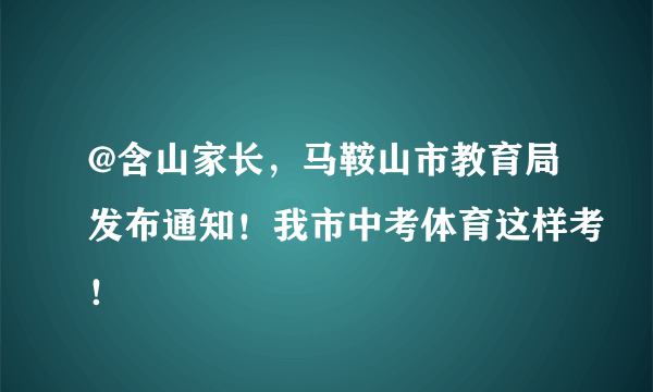 @含山家长，马鞍山市教育局发布通知！我市中考体育这样考！