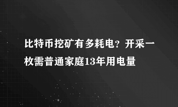 比特币挖矿有多耗电？开采一枚需普通家庭13年用电量