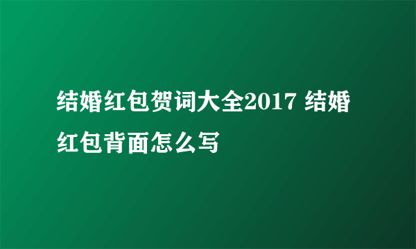 结婚红包贺词大全2017 结婚红包背面怎么写