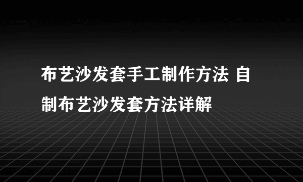 布艺沙发套手工制作方法 自制布艺沙发套方法详解