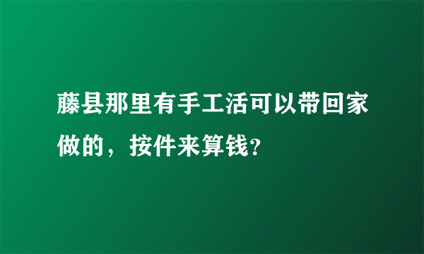 藤县那里有手工活可以带回家做的，按件来算钱？