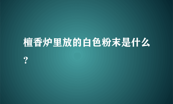 檀香炉里放的白色粉末是什么？