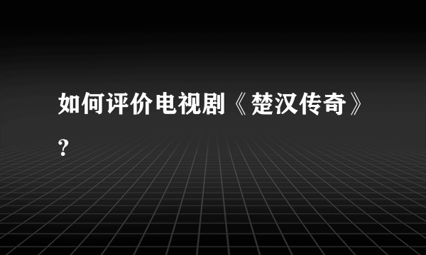 如何评价电视剧《楚汉传奇》？