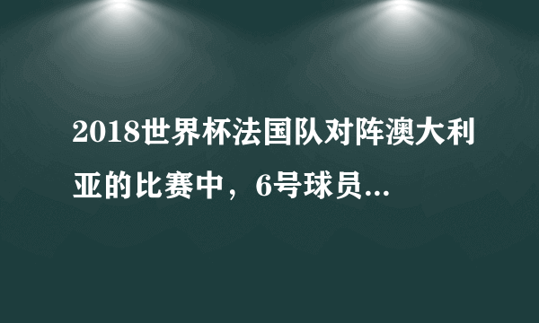 2018世界杯法国队对阵澳大利亚的比赛中，6号球员是怎么进球的？