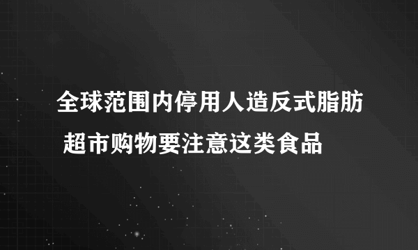 全球范围内停用人造反式脂肪 超市购物要注意这类食品