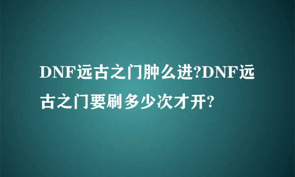 DNF远古之门肿么进?DNF远古之门要刷多少次才开?