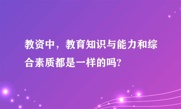 教资中，教育知识与能力和综合素质都是一样的吗?