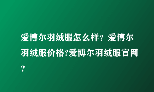 爱博尔羽绒服怎么样？爱博尔羽绒服价格?爱博尔羽绒服官网？