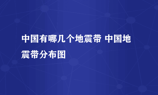 中国有哪几个地震带 中国地震带分布图