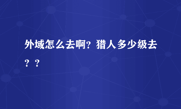 外域怎么去啊？猎人多少级去？？