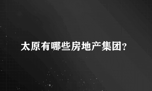 太原有哪些房地产集团？