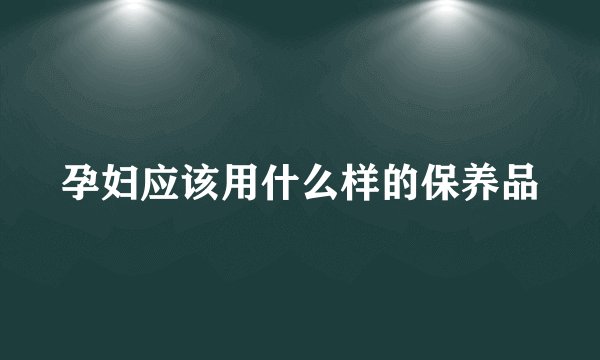 孕妇应该用什么样的保养品