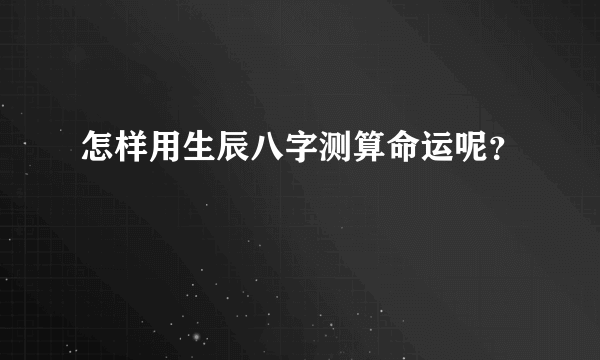 怎样用生辰八字测算命运呢？