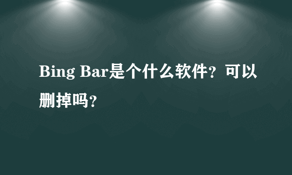 Bing Bar是个什么软件？可以删掉吗？