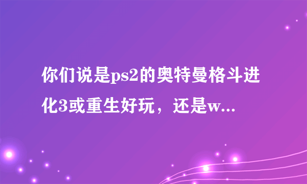 你们说是ps2的奥特曼格斗进化3或重生好玩，还是wii的大怪兽格斗好玩？