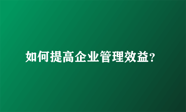 如何提高企业管理效益？