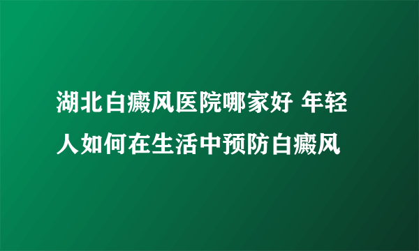 湖北白癜风医院哪家好 年轻人如何在生活中预防白癜风