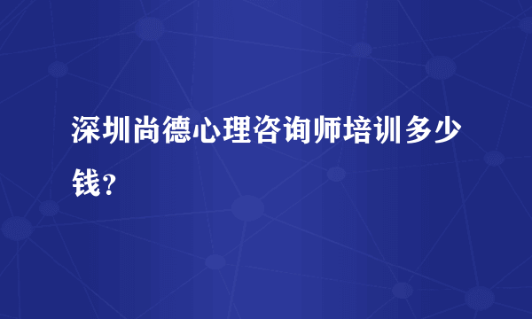 深圳尚德心理咨询师培训多少钱？