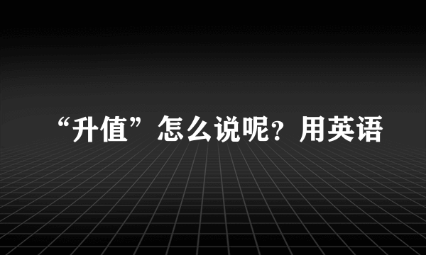 “升值”怎么说呢？用英语