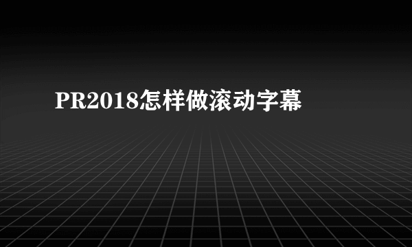 PR2018怎样做滚动字幕