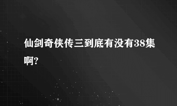 仙剑奇侠传三到底有没有38集啊?