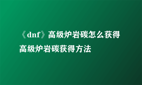 《dnf》高级炉岩碳怎么获得 高级炉岩碳获得方法