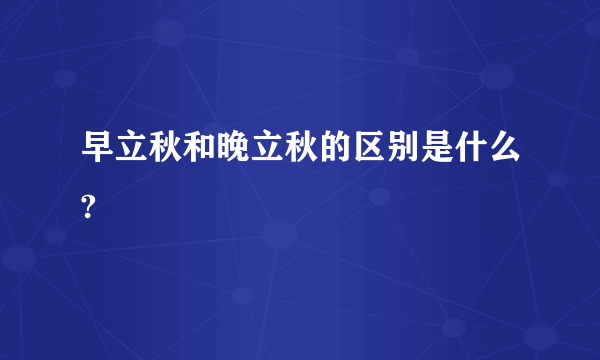 早立秋和晚立秋的区别是什么?