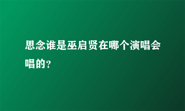 思念谁是巫启贤在哪个演唱会唱的？