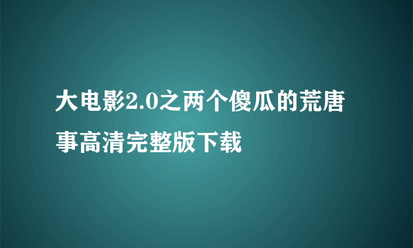 大电影2.0之两个傻瓜的荒唐事高清完整版下载