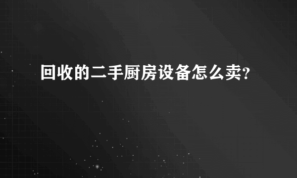 回收的二手厨房设备怎么卖？