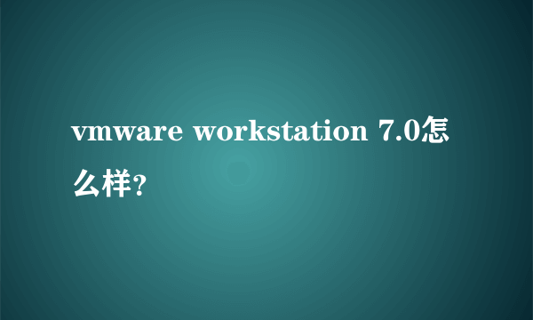 vmware workstation 7.0怎么样？