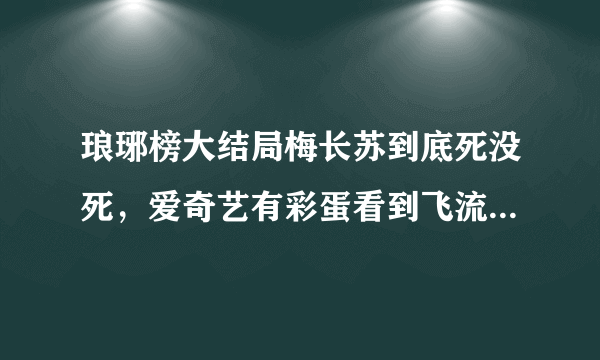 琅琊榜大结局梅长苏到底死没死，爱奇艺有彩蛋看到飞流泡茶阁主递给了屏风里的人，伸出来的手是梅长苏的，