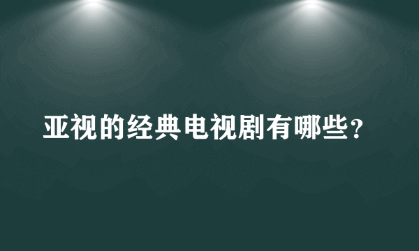 亚视的经典电视剧有哪些？