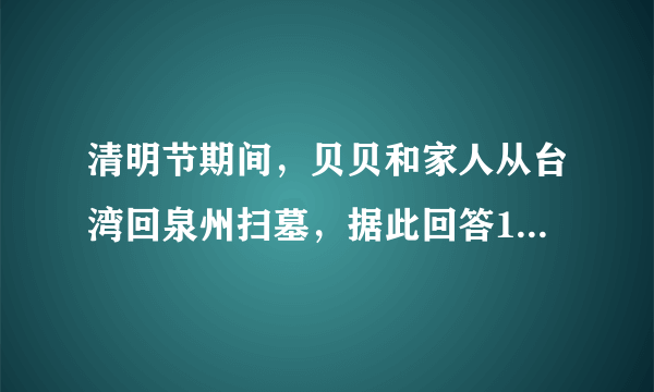 清明节期间，贝贝和家人从台湾回泉州扫墓，据此回答12～14题.12.贝贝同学从台北乘飞机直达厦门，所跨越的海峡是（　　）13.贝贝抵达爷爷的老家泉州，发现泉州人民和台湾一样在清明节有吃润饼菜的风俗，这说明了台湾与福建五缘关系中的（　　）A.商缘B.地缘C.文缘D.法缘