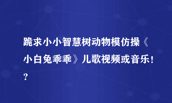 跪求小小智慧树动物模仿操《小白兔乖乖》儿歌视频或音乐！？