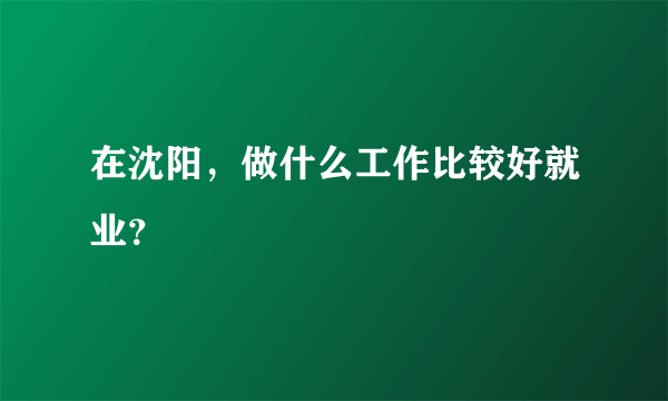 在沈阳，做什么工作比较好就业？