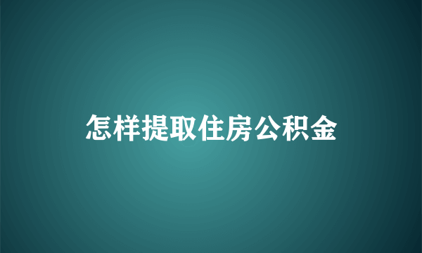 怎样提取住房公积金