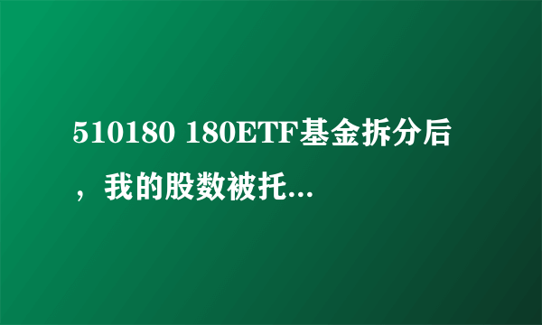 510180 180ETF基金拆分后，我的股数被托管转出1W多股剩下3000多股，成本价高了，为何总价值却少了？