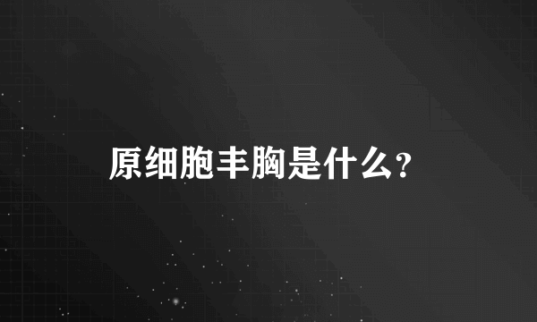 原细胞丰胸是什么？