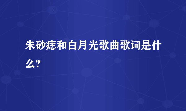 朱砂痣和白月光歌曲歌词是什么?