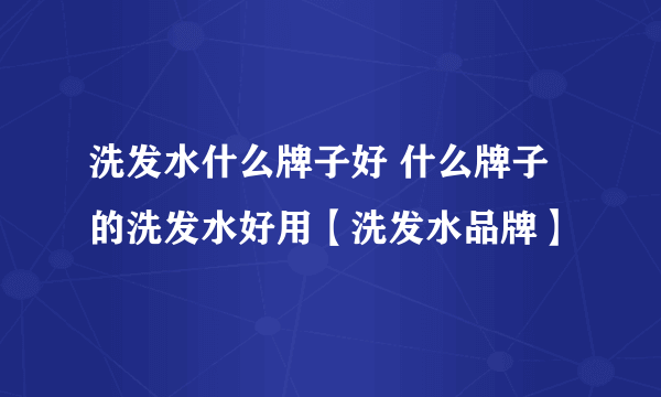 洗发水什么牌子好 什么牌子的洗发水好用【洗发水品牌】