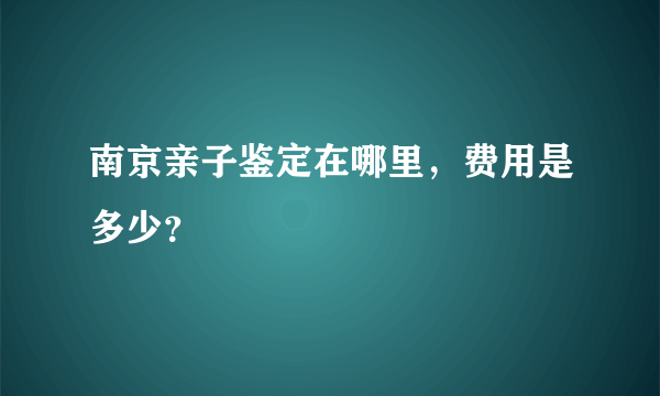 南京亲子鉴定在哪里，费用是多少？