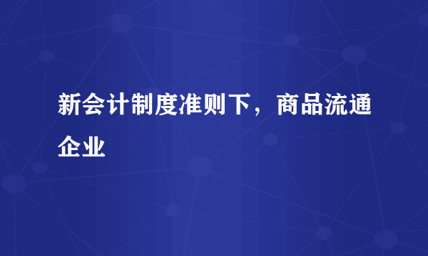 新会计制度准则下，商品流通企业