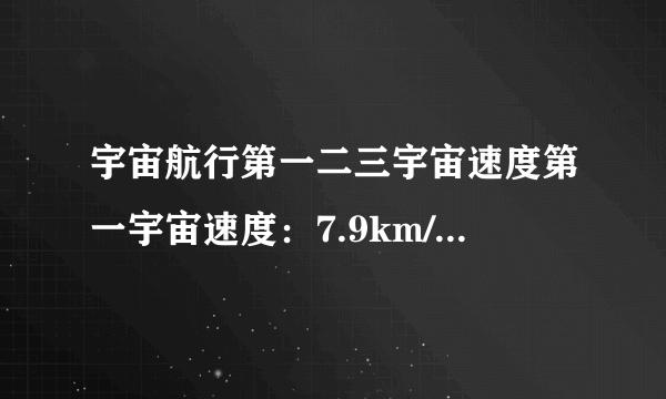 宇宙航行第一二三宇宙速度第一宇宙速度：7.9km/s 为什么是最大的运行速度 最小的发射速度?同上,为什么11.2km/