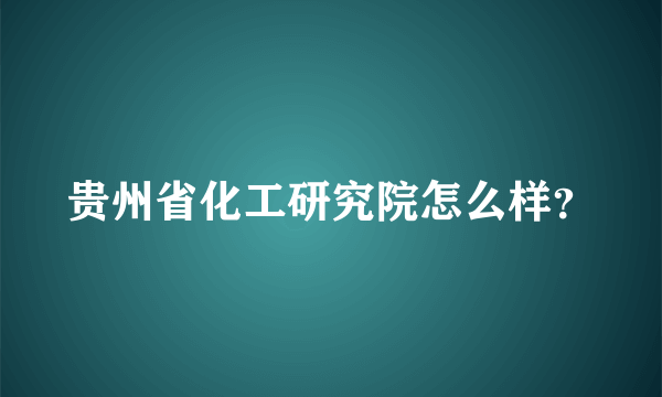 贵州省化工研究院怎么样？