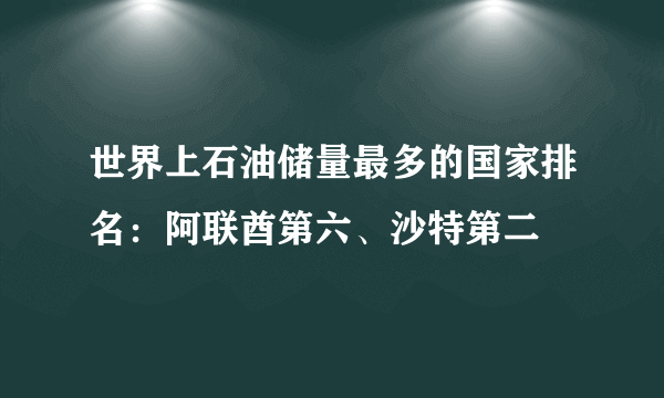 世界上石油储量最多的国家排名：阿联酋第六、沙特第二