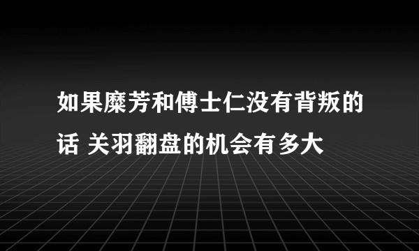 如果糜芳和傅士仁没有背叛的话 关羽翻盘的机会有多大