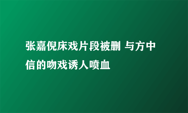 张嘉倪床戏片段被删 与方中信的吻戏诱人喷血