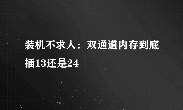 装机不求人：双通道内存到底插13还是24