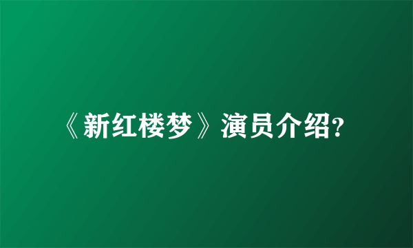 《新红楼梦》演员介绍？